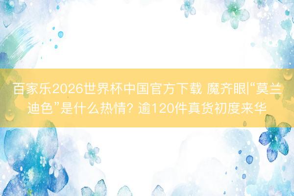百家乐2026世界杯中国官方下载 魔齐眼|“莫兰迪色”是什么热情? 逾120件真货初度来华