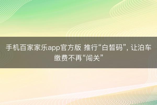 手机百家家乐app官方版 推行“白皙码”， 让泊车缴费不再“闯关”