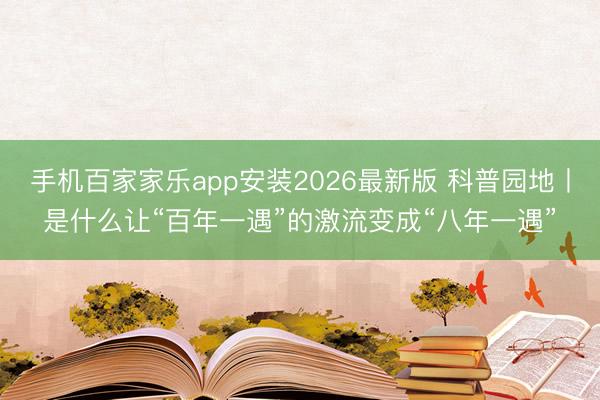 手机百家家乐app安装2026最新版 科普园地丨是什么让“百年一遇”的激流变成“八年一遇”
