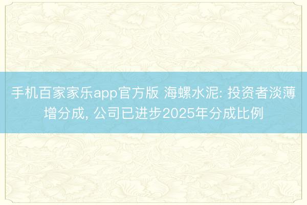 手机百家家乐app官方版 海螺水泥: 投资者淡薄增分成， 公司已进步2025年分成比例