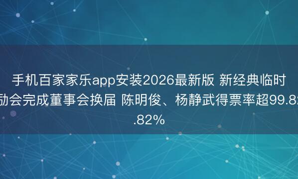 手机百家家乐app安装2026最新版 新经典临时鼓励会完成董事会换届 陈明俊、杨静武得票率超99.82%