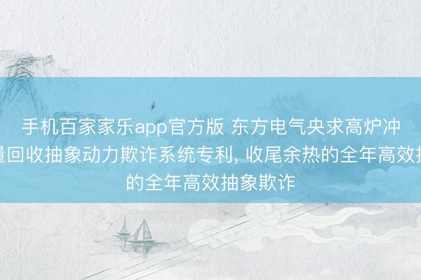 手机百家家乐app官方版 东方电气央求高炉冲渣水热量回收抽象动力欺诈系统专利， 收尾余热的全年高效抽象欺诈