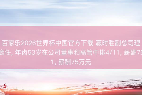 百家乐2026世界杯中国官方下载 赢时胜副总司理邓冰离任， 年齿53岁在公司董事和高管中排4/11， 薪酬75万元