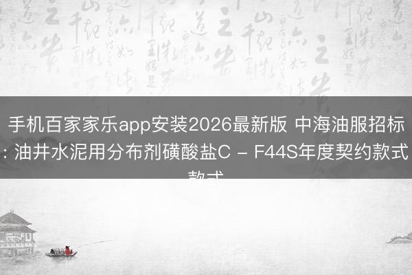手机百家家乐app安装2026最新版 中海油服招标: 油井水泥用分布剂磺酸盐C - F44S年度契约款式