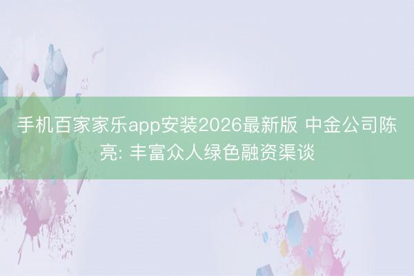 手机百家家乐app安装2026最新版 中金公司陈亮: 丰富众人绿色融资渠谈