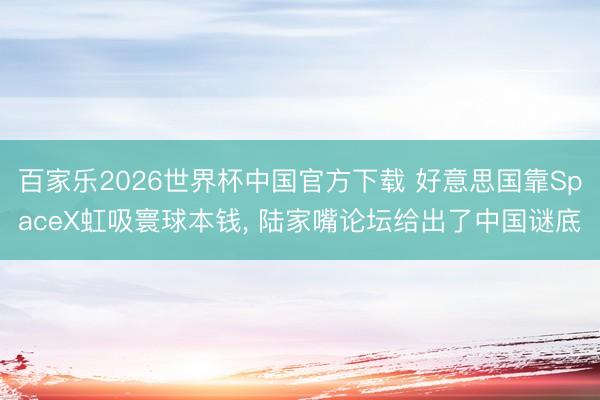 百家乐2026世界杯中国官方下载 好意思国靠SpaceX虹吸寰球本钱， 陆家嘴论坛给出了中国谜底