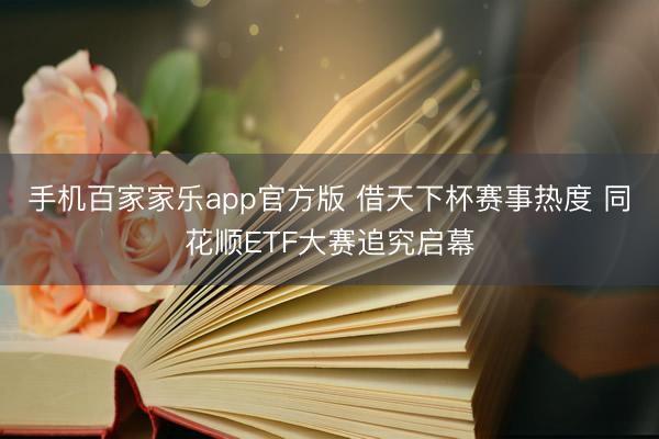 手机百家家乐app官方版 借天下杯赛事热度 同花顺ETF大赛追究启幕