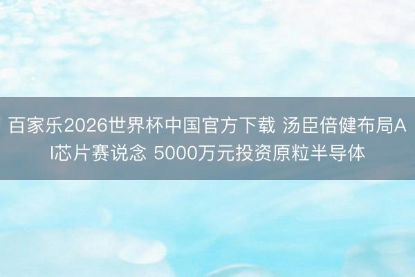 百家乐2026世界杯中国官方下载 汤臣倍健布局AI芯片赛说念 5000万元投资原粒半导体