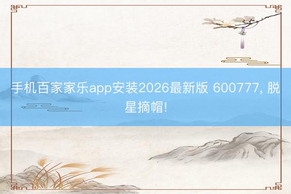手机百家家乐app安装2026最新版 600777， 脱星摘帽!